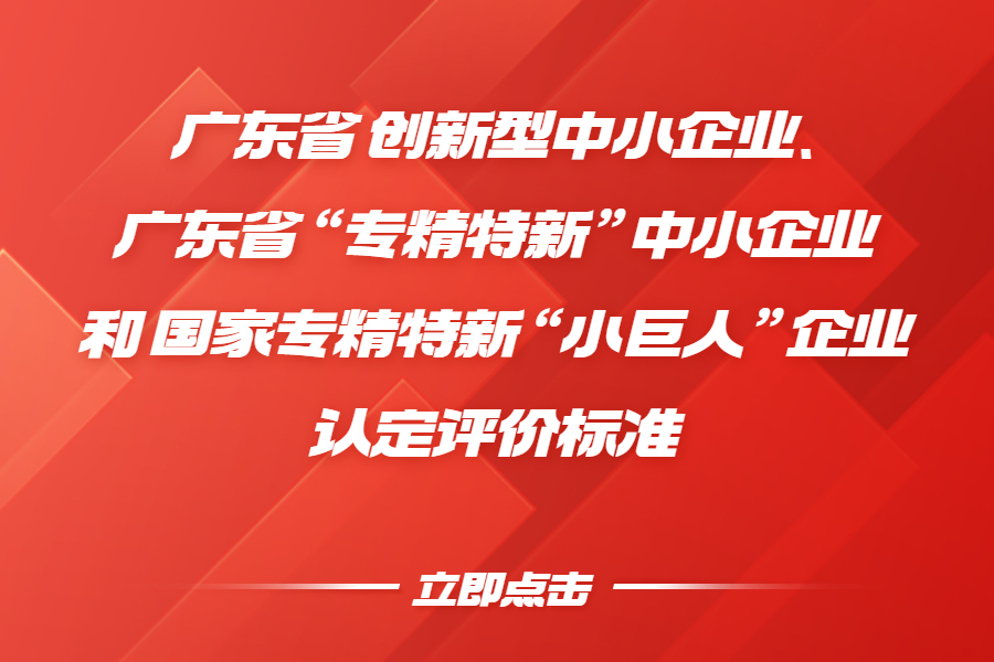 广东省 创新型中小企业、广东省“专精特新”中小企业 和 国家专精特新“小巨人”企业 认定评价标准 