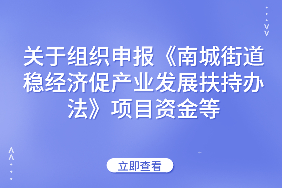 关于组织申报《南城街道稳经济促产业发展扶持办法》项目资金等