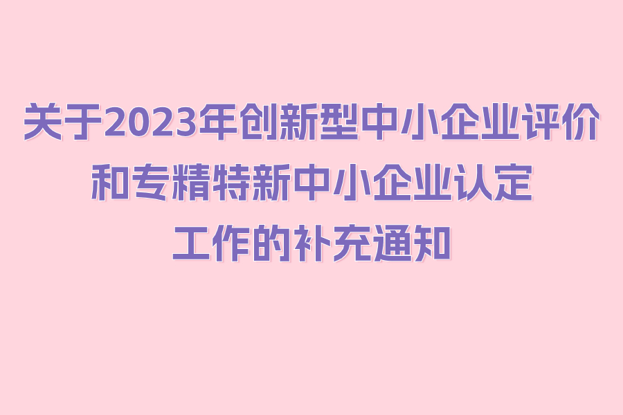 关于2023年创新型中小企业评价和专精特新中小企业认定工作的补充通知