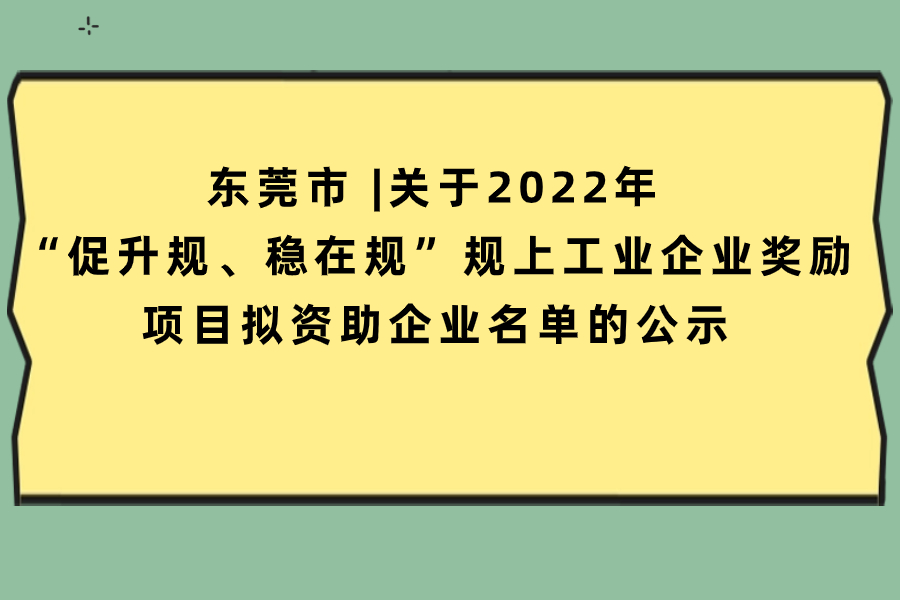 东莞市 |关于2022年 “促升规、稳在规”规上工业企业奖励项目拟资助企业名单的公示