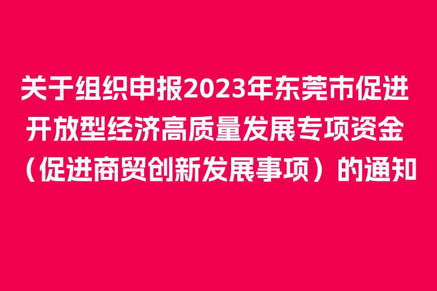 关于组织申报2023年东莞市促进开放型经济高质量发展专项资金（促进商贸创新发展事项）的通知