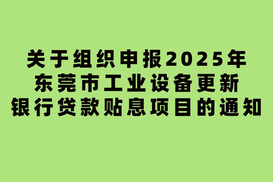关于组织申报2025年东莞市工业设备更新银行贷款贴息项目的通知